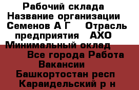 Рабочий склада › Название организации ­ Семенов А.Г. › Отрасль предприятия ­ АХО › Минимальный оклад ­ 18 000 - Все города Работа » Вакансии   . Башкортостан респ.,Караидельский р-н